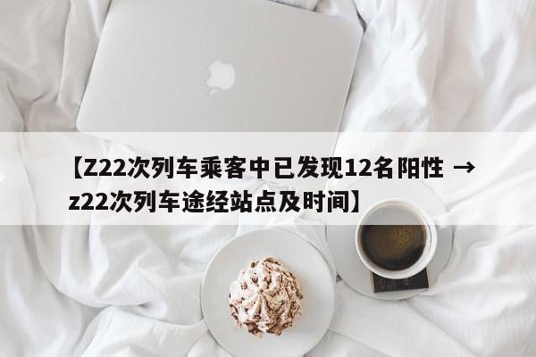 【Z22次列车乘客中已发现12名阳性 → z22次列车途经站点及时间】