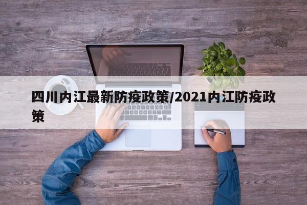 四川内江最新防疫政策/2021内江防疫政策