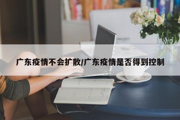 广东疫情不会扩散/广东疫情是否得到控制