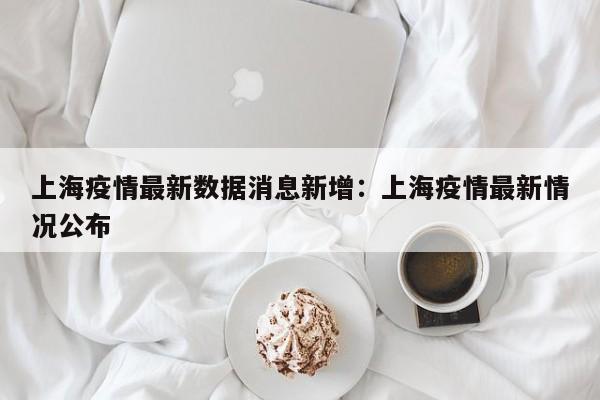 上海疫情最新数据消息新增:上海疫情最新情况公布