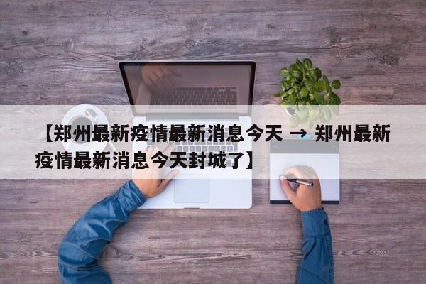 【郑州最新疫情最新消息今天 → 郑州最新疫情最新消息今天封城了】