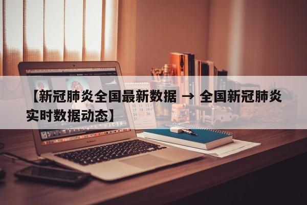 【新冠肺炎全国最新数据 → 全国新冠肺炎实时数据动态】