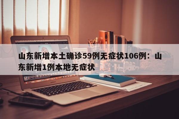 山东新增本土确诊59例无症状106例:山东新增1例本地无症状