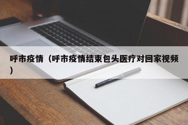 呼市疫情（呼市疫情结束包头医疗对回家视频）