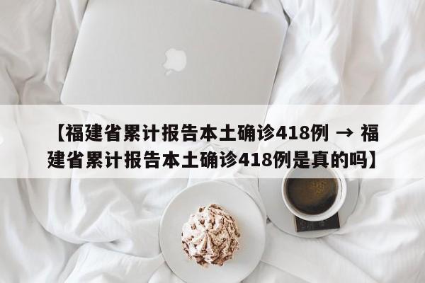 【福建省累计报告本土确诊418例 → 福建省累计报告本土确诊418例是真的吗】