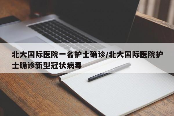 北大国际医院一名护士确诊/北大国际医院护士确诊新型冠状病毒