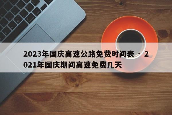 2023年国庆高速公路免费时间表 · 2021年国庆期间高速免费几天