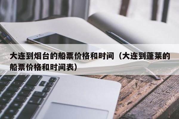 大连到烟台的船票价格和时间(大连到蓬莱的船票价格和时间表)