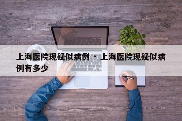 上海医院现疑似病例 · 上海医院现疑似病例有多少