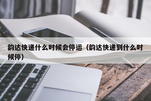 韵达快递什么时候会停运(韵达快递到什么时候停)