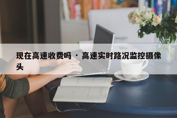现在高速收费吗 · 高速实时路况监控摄像头