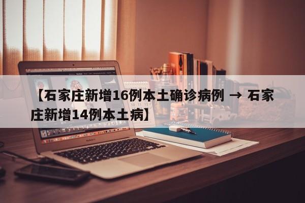 【石家庄新增16例本土确诊病例 → 石家庄新增14例本土病】