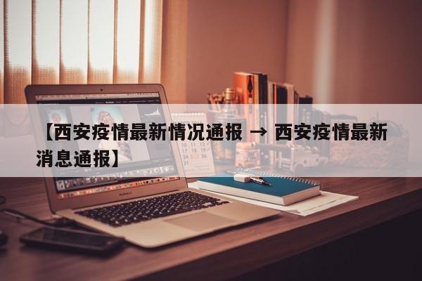 【西安疫情最新情况通报 → 西安疫情最新消息通报】