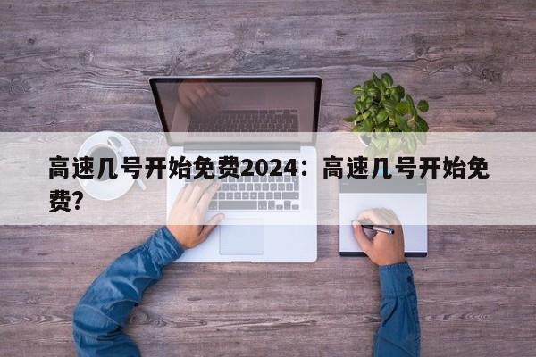 高速几号开始免费2024:高速几号开始免费?