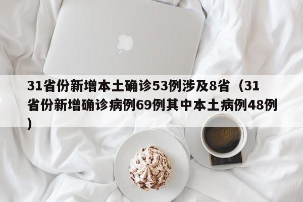 31省份新增本土确诊53例涉及8省(31省份新增确诊病例69例其中本土病例48例)