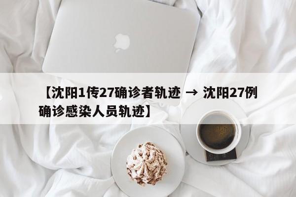 【沈阳1传27确诊者轨迹 → 沈阳27例确诊感染人员轨迹】