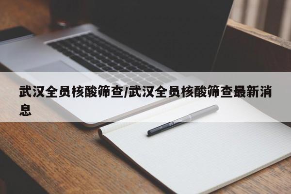 武汉全员核酸筛查/武汉全员核酸筛查最新消息