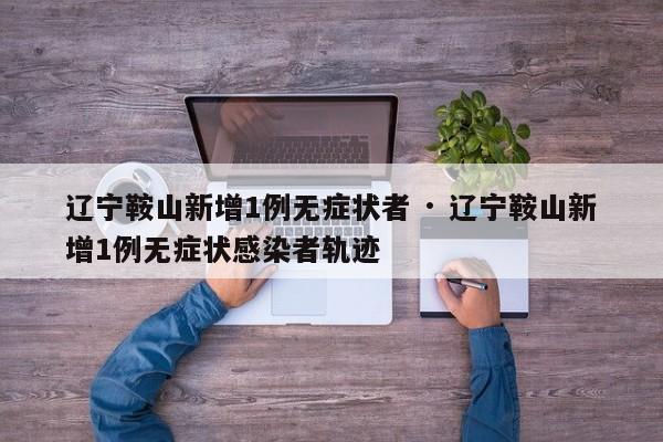 辽宁鞍山新增1例无症状者 · 辽宁鞍山新增1例无症状感染者轨迹
