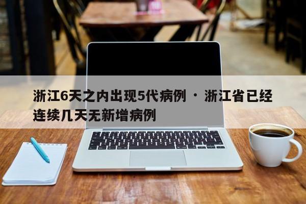 浙江6天之内出现5代病例 · 浙江省已经连续几天无新增病例