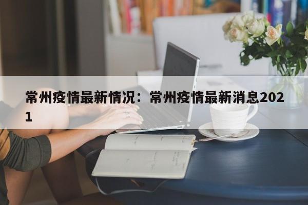 常州疫情最新情况：常州疫情最新消息2021