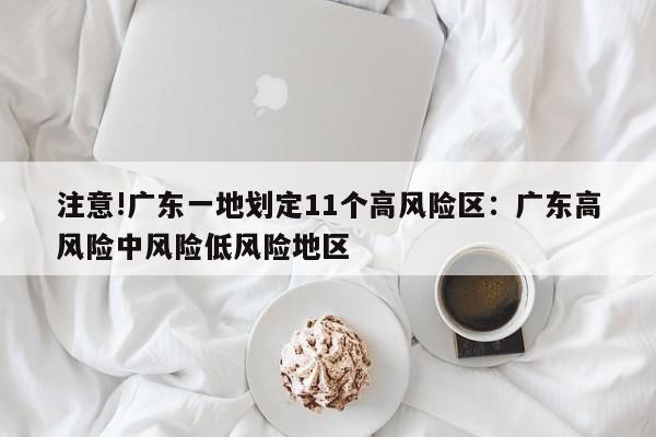 注意!广东一地划定11个高风险区:广东高风险中风险低风险地区