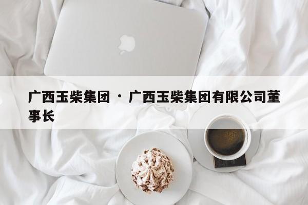 广西玉柴集团 · 广西玉柴集团有限公司董事长