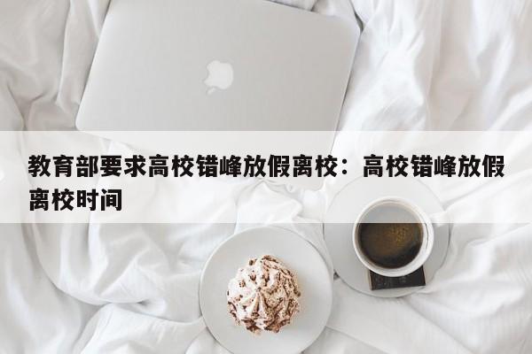 教育部要求高校错峰放假离校:高校错峰放假离校时间