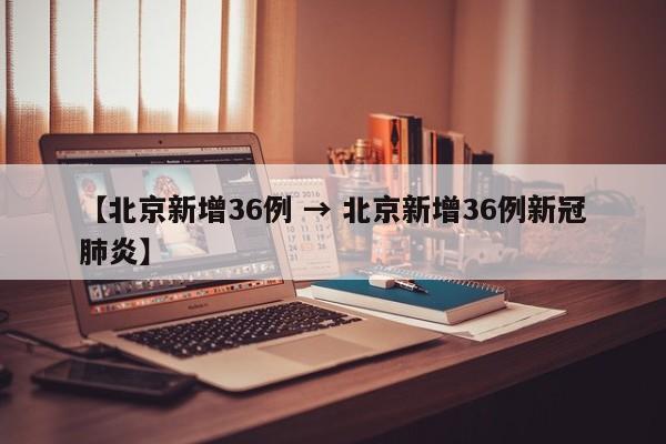 【北京新增36例 → 北京新增36例新冠肺炎】