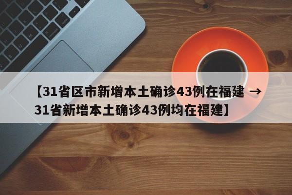 【31省区市新增本土确诊43例在福建 → 31省新增本土确诊43例均在福建】