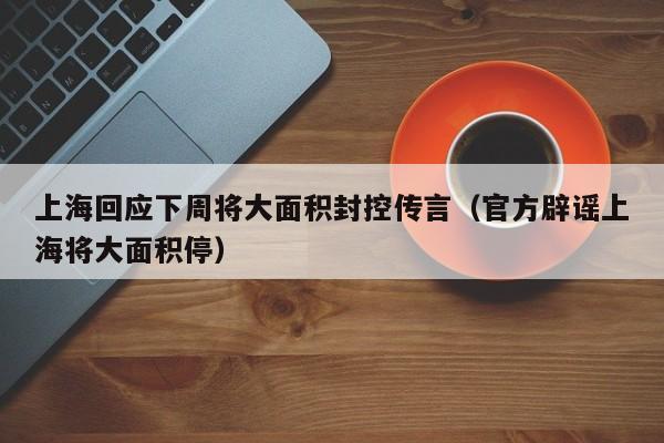 上海回应下周将大面积封控传言（官方辟谣上海将大面积停）