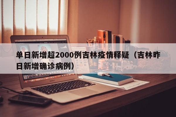 单日新增超2000例吉林疫情释疑(吉林昨日新增确诊病例)