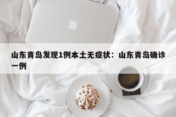 山东青岛发现1例本土无症状:山东青岛确诊一例