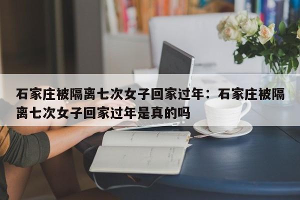 石家庄被隔离七次女子回家过年:石家庄被隔离七次女子回家过年是真的吗