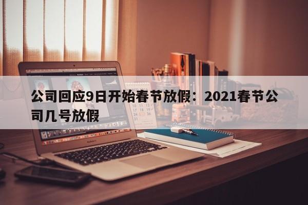 公司回应9日开始春节放假:2021春节公司几号放假