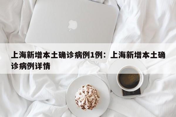 上海新增本土确诊病例1例:上海新增本土确诊病例详情