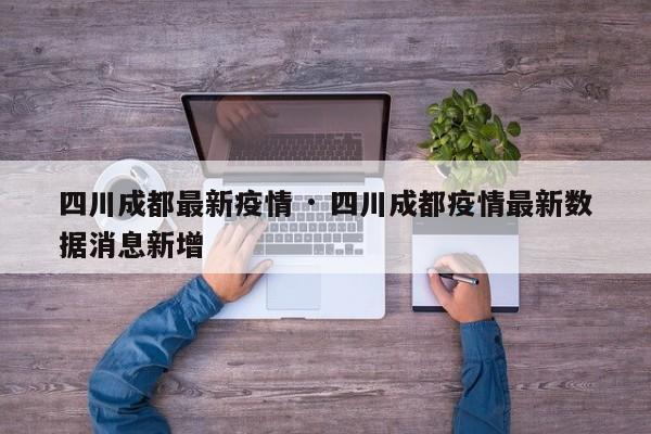 四川成都最新疫情 · 四川成都疫情最新数据消息新增