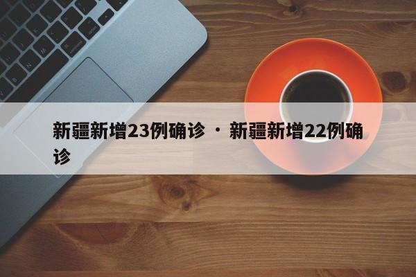 新疆新增23例确诊 · 新疆新增22例确诊