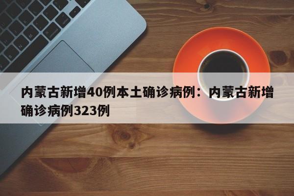 内蒙古新增40例本土确诊病例:内蒙古新增确诊病例323例