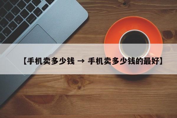 【手机卖多少钱 → 手机卖多少钱的最好】