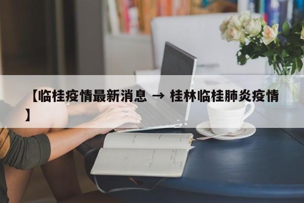 【临桂疫情最新消息 → 桂林临桂肺炎疫情】