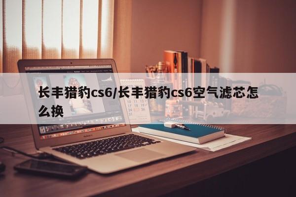 长丰猎豹cs6/长丰猎豹cs6空气滤芯怎么换
