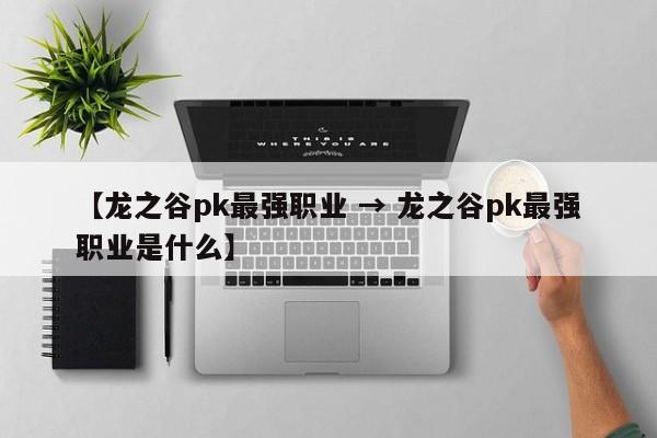 【龙之谷pk最强职业 → 龙之谷pk最强职业是什么】