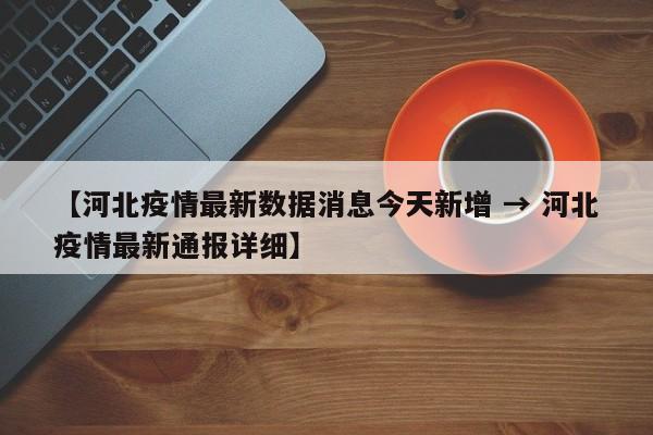 【河北疫情最新数据消息今天新增 → 河北疫情最新通报详细】