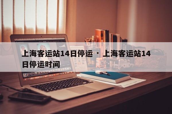 上海客运站14日停运 · 上海客运站14日停运时间