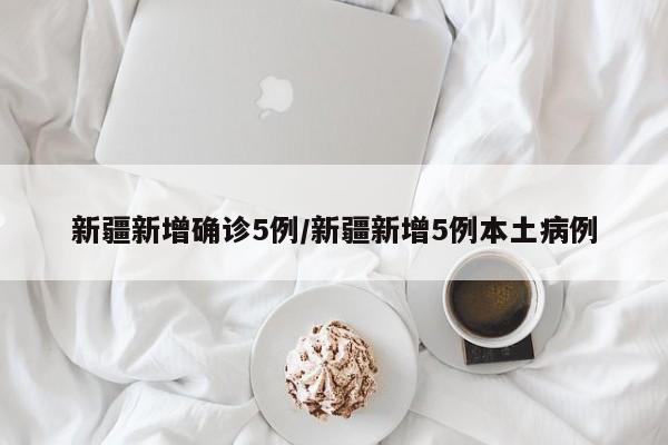 新疆新增确诊5例/新疆新增5例本土病例