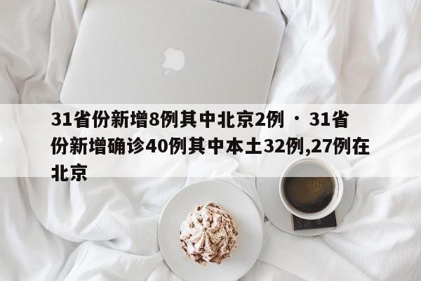 31省份新增8例其中北京2例 · 31省份新增确诊40例其中本土32例,27例在北京