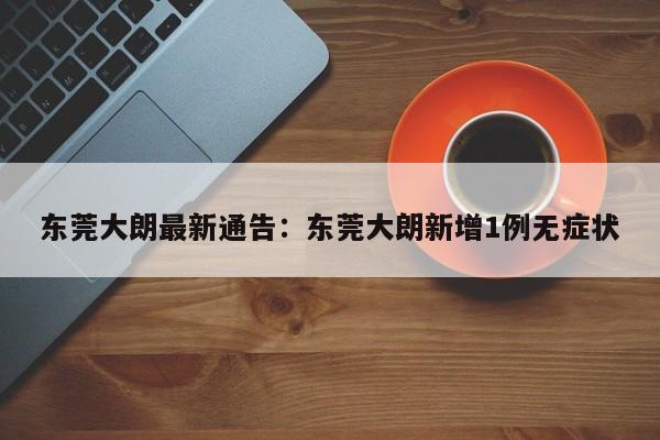 东莞大朗最新通告:东莞大朗新增1例无症状