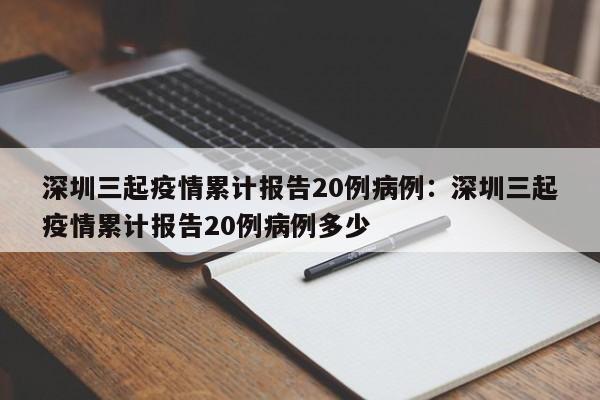 深圳三起疫情累计报告20例病例:深圳三起疫情累计报告20例病例多少