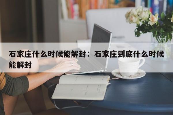 石家庄什么时候能解封:石家庄到底什么时候能解封