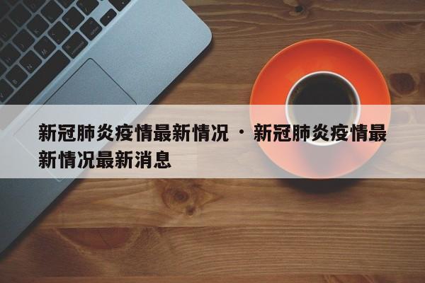 新冠肺炎疫情最新情况 · 新冠肺炎疫情最新情况最新消息
